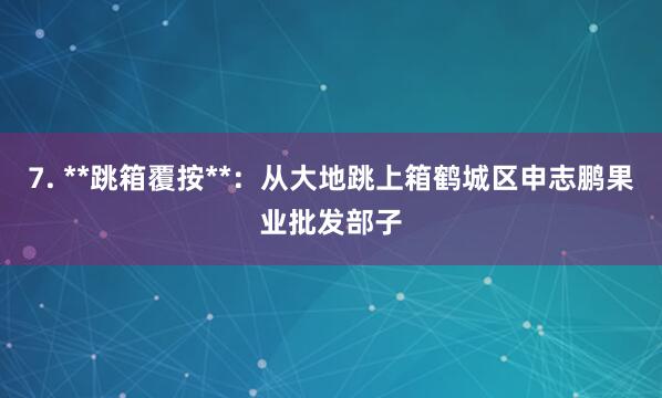 7. **跳箱覆按**:从大地跳上箱鹤城区申志鹏果业批发部子